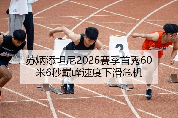 苏炳添坦尼2026赛季首秀60米6秒巅峰速度下滑危机